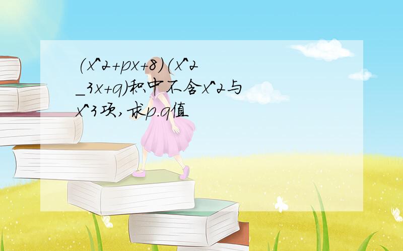 (x^2+px+8)(x^2_3x+q)积中不含x^2与x^3项,求p.q值