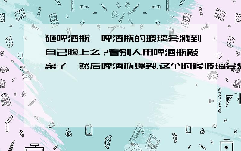 砸啤酒瓶,啤酒瓶的玻璃会溅到自己脸上么?看别人用啤酒瓶敲桌子,然后啤酒瓶爆裂.这个时候玻璃会溅到自己脸上么?为什么看别人砸的时候,一点都不担心呢?