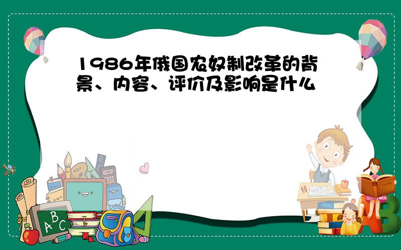 1986年俄国农奴制改革的背景、内容、评价及影响是什么