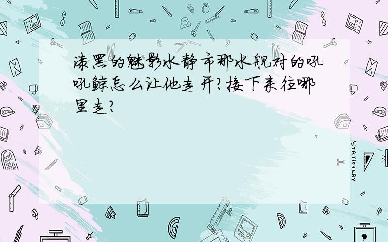 漆黑的魅影水静市那水舰对的吼吼鲸怎么让他走开?接下来往哪里走?