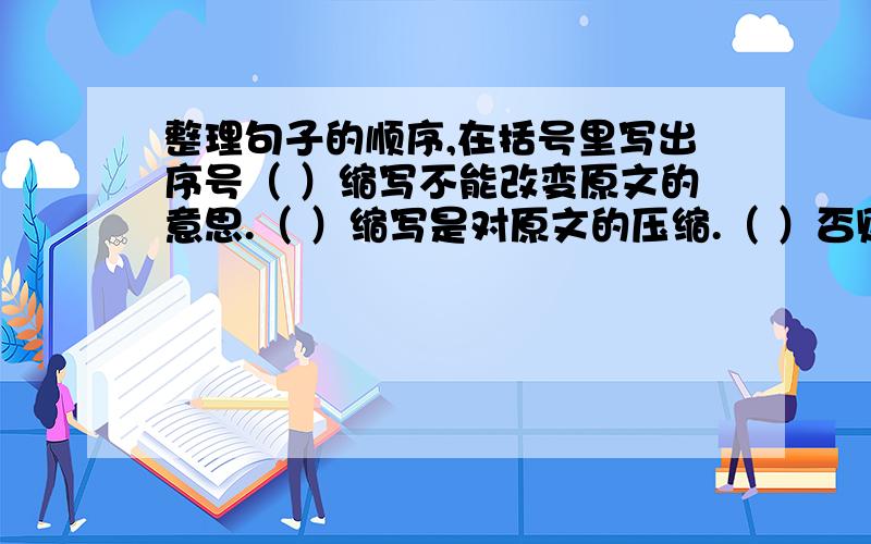 整理句子的顺序,在括号里写出序号（ ）缩写不能改变原文的意思.（ ）缩写是对原文的压缩.（ ）否则在有限的篇幅里是很难反映出全书的内容的.（ ）重点内容也要注意高度概括.（ ）缩写