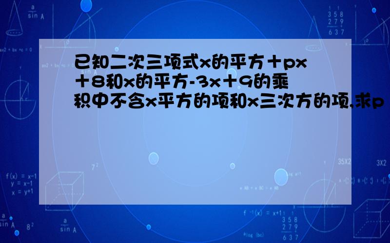 已知二次三项式x的平方＋px＋8和x的平方-3x＋9的乘积中不含x平方的项和x三次方的项,求p ,q的值