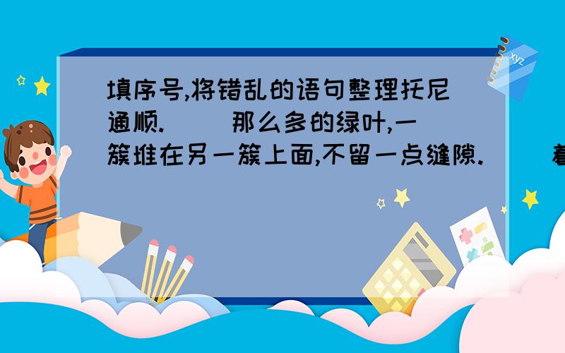 填序号,将错乱的语句整理托尼通顺.（ ）那么多的绿叶,一簇堆在另一簇上面,不留一点缝隙.（ ）着美丽的南国的树!（ ）榕树正在繁盛的时期,好像把它的全部生命力展示给我们看.（ ）那翠