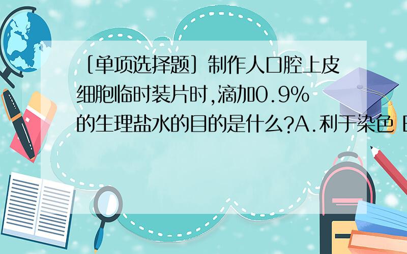 ［单项选择题］制作人口腔上皮细胞临时装片时,滴加0.9%的生理盐水的目的是什么?A.利于染色 B.利于盖盖玻片 C.杀灭细菌 D.维持细胞形态 应该选哪个?