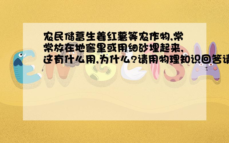 农民储蓄生姜红薯等农作物,常常放在地窖里或用细砂埋起来,这有什么用,为什么?请用物理知识回答请用物理知识(物态变化)来解答,