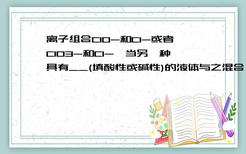 离子组合ClO-和Cl-或者ClO3-和Cl-,当另一种具有__(填酸性或碱性)的液体与之混合,可能反应产生氯气,该可能发生的反应中发生氧化反应的过程是___.