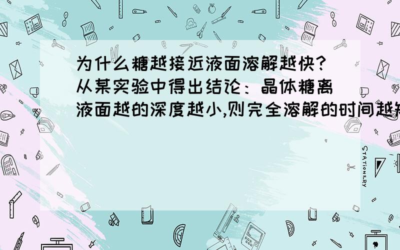 为什么糖越接近液面溶解越快?从某实验中得出结论：晶体糖离液面越的深度越小,则完全溶解的时间越短.请提出一个合理的解释.