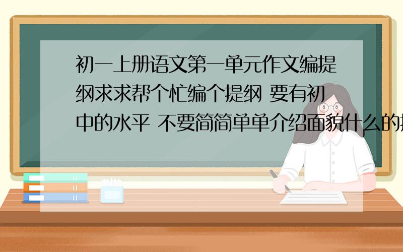 初一上册语文第一单元作文编提纲求求帮个忙编个提纲 要有初中的水平 不要简简单单介绍面貌什么的提纲要怎样写 写什么才能好