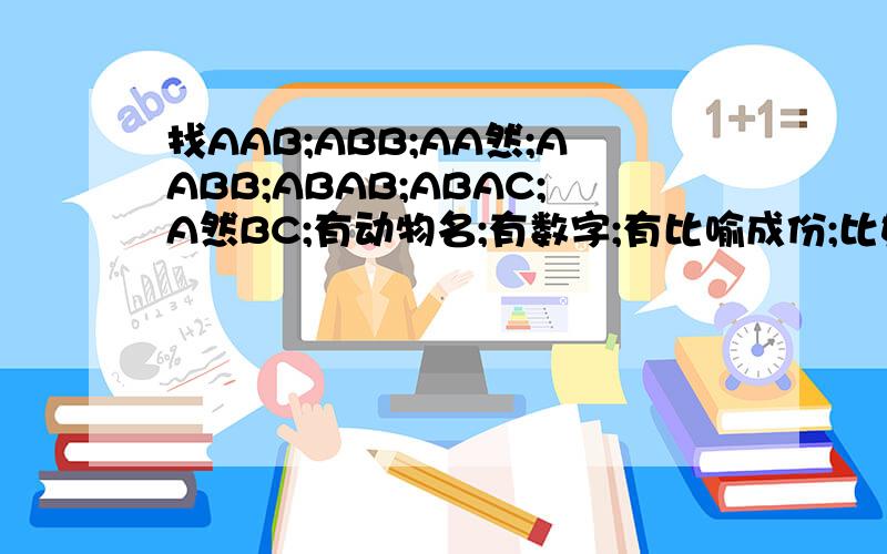 找AAB;ABB;AA然;AABB;ABAB;ABAC;A然BC;有动物名;有数字;有比喻成份;比如:飘飘然\欣欣然之类的词,谢了!