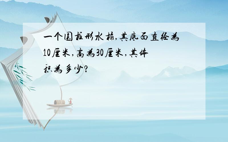 一个圆柱形水桶,其底面直径为10厘米,高为30厘米,其体积为多少?