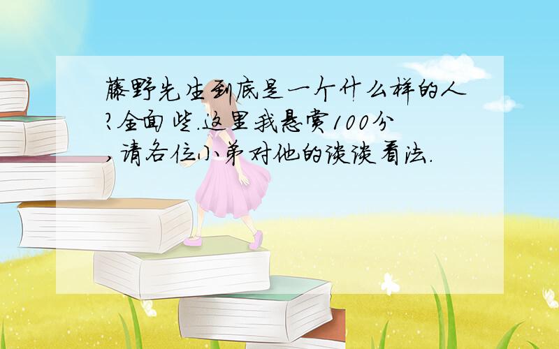 藤野先生到底是一个什么样的人?全面些.这里我悬赏100分,请各位小弟对他的谈谈看法.