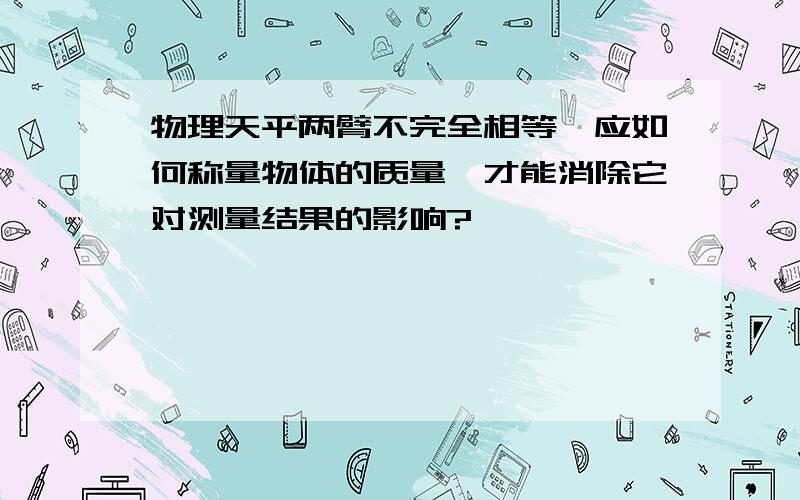 物理天平两臂不完全相等,应如何称量物体的质量,才能消除它对测量结果的影响?