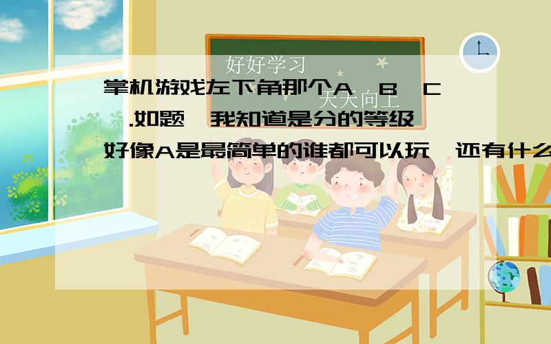 掌机游戏左下角那个A,B,C,.如题,我知道是分的等级,好像A是最简单的谁都可以玩,还有什么限制级别的,有没有具体点的全面的各个字母代表的意思啊?我知道我这个问题对于老游戏玩家来说很菜