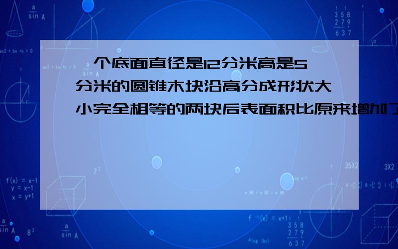 一个底面直径是12分米高是5分米的圆锥木块沿高分成形状大小完全相等的两块后表面积比原来增加了多少平方米