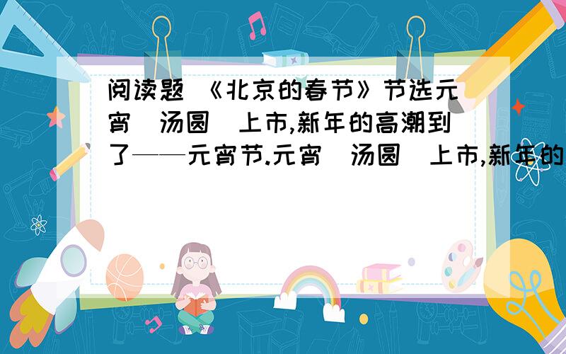 阅读题 《北京的春节》节选元宵（汤圆）上市,新年的高潮到了——元宵节.元宵（汤圆）上市,新年的高潮到了——元宵节孩子们买各种花炮燃放,即使不跑到街上去淘气,在家中照样能有声有