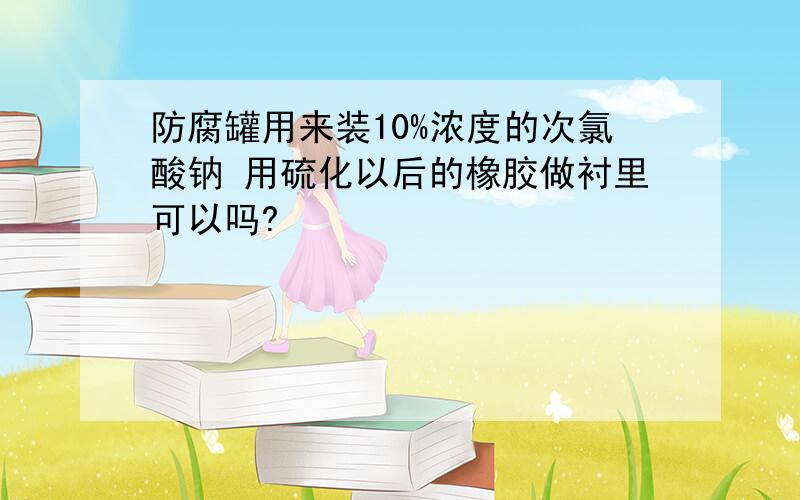 防腐罐用来装10%浓度的次氯酸钠 用硫化以后的橡胶做衬里可以吗?