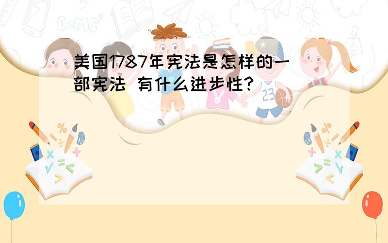 美国1787年宪法是怎样的一部宪法 有什么进步性?