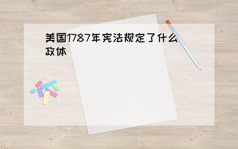 美国1787年宪法规定了什么政体