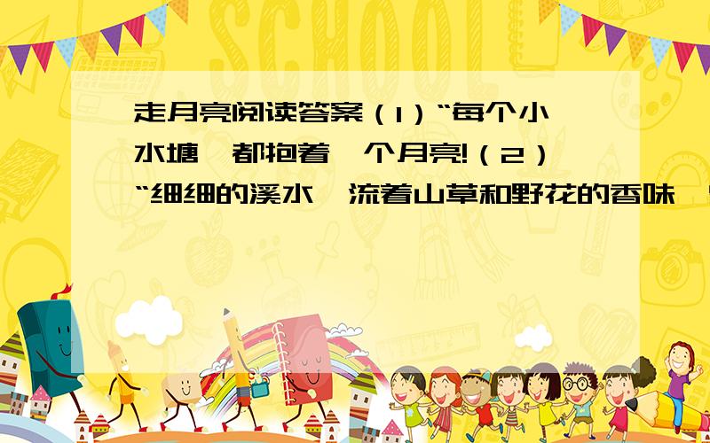 走月亮阅读答案（1）“每个小水塘,都抱着一个月亮!（2）“细细的溪水,流着山草和野花的香味,留着月光.（3）“我和阿妈走月亮”在文中出现了两次,这样写有什么好处?（4）明明是“我和