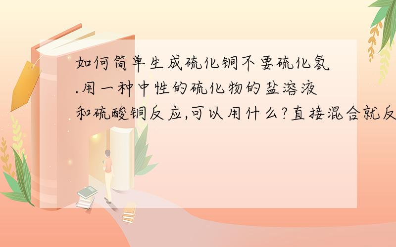 如何简单生成硫化铜不要硫化氢.用一种中性的硫化物的盐溶液和硫酸铜反应,可以用什么?直接混合就反应的.