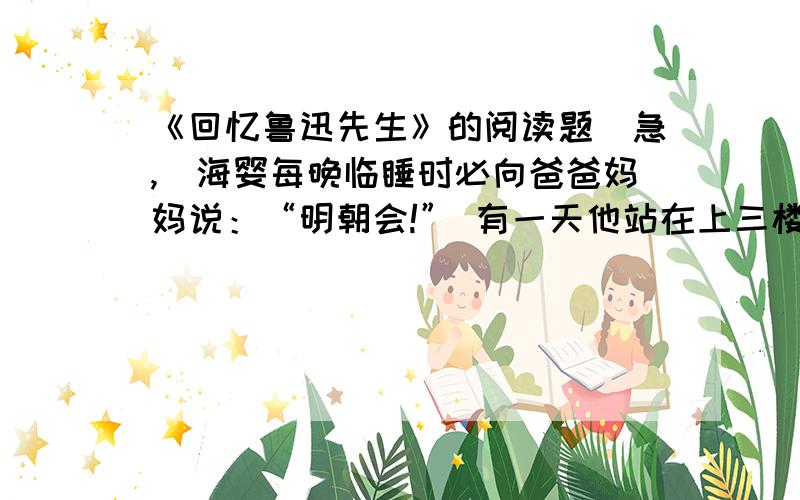 《回忆鲁迅先生》的阅读题（急,）海婴每晚临睡时必向爸爸妈妈说：“明朝会!” 有一天他站在上三楼去的楼梯口上喊着：“爸爸,明朝会!” 鲁迅先生那时正病的沉重,喉咙里边似乎有痰,那