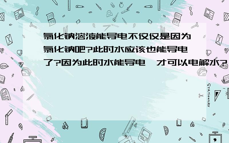 氯化钠溶液能导电不仅仅是因为氯化钠吧?此时水应该也能导电了?因为此时水能导电,才可以电解水?