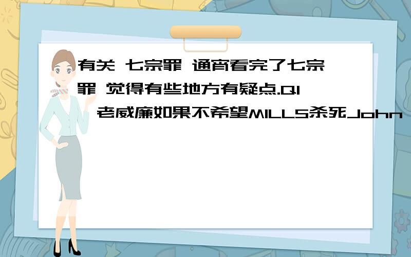 有关 七宗罪 通宵看完了七宗罪 觉得有些地方有疑点.Q1,老威廉如果不希望MILLS杀死John Doe,为什么大叫MILLS把枪放下,这简直是在帮助John Doe告诉MILLS他说的是真的.如果他不想让MILLS杀死John Doe,为