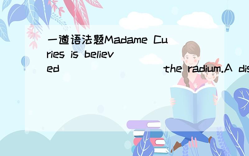 一道语法题Madame Curies is believed ________ the radium.A discovering B.having discovered C.to have discovered D.to discover正确答案是C为什么不可以选B?非谓语动词having done 不是也是表示动作在主语谓语动词之前吗?