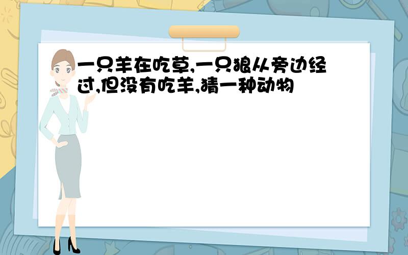 一只羊在吃草,一只狼从旁边经过,但没有吃羊,猜一种动物