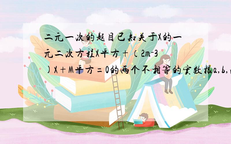 二元一次的题目已知关于X的一元二次方程X平方+（2m-3)X+M平方=0的两个不相等的实数根a,b,满足1/a+1/b=1,求m的值