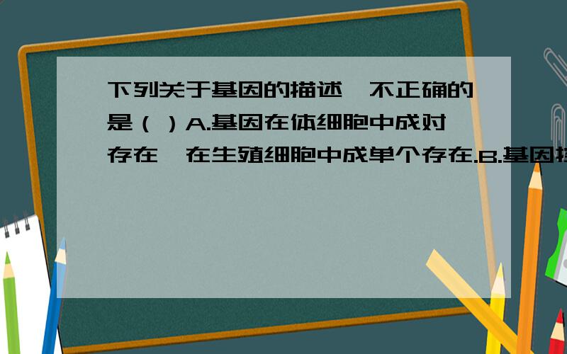 下列关于基因的描述,不正确的是（）A.基因在体细胞中成对存在,在生殖细胞中成单个存在.B.基因控制生物的性状c.基因是遗传物质的小单位D.成对的基因位于同一条染色体上 我知道答案是D,