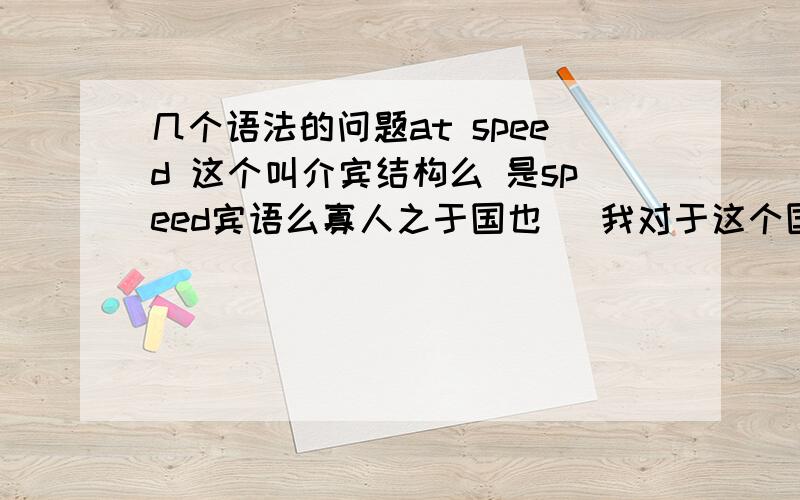 几个语法的问题at speed 这个叫介宾结构么 是speed宾语么寡人之于国也 （我对于这个国家）那个之据说是取消独立性,那“于”是谓语么,“国