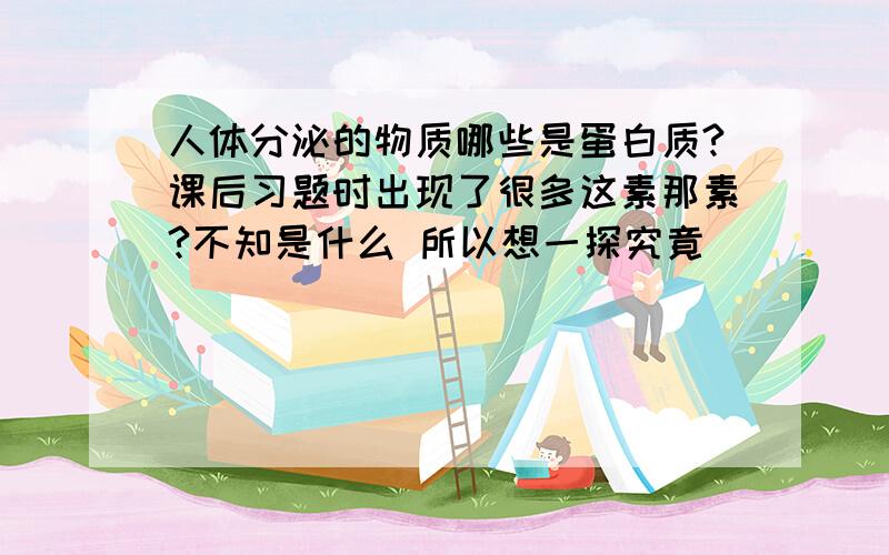 人体分泌的物质哪些是蛋白质?课后习题时出现了很多这素那素?不知是什么 所以想一探究竟