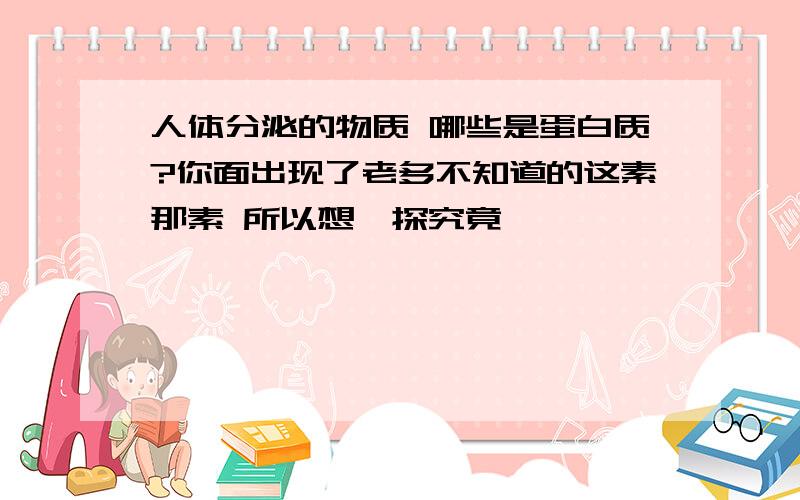 人体分泌的物质 哪些是蛋白质?你面出现了老多不知道的这素那素 所以想一探究竟