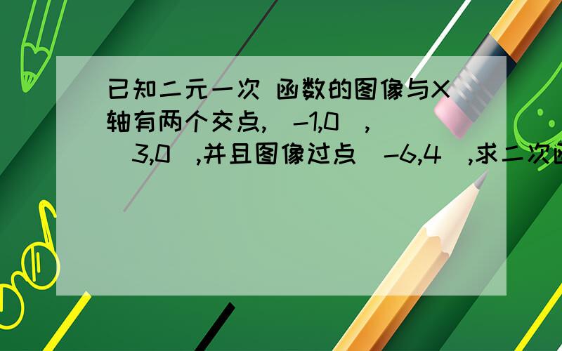 已知二元一次 函数的图像与X轴有两个交点,（-1,0）,（3,0）,并且图像过点（-6,4）,求二次函数的解