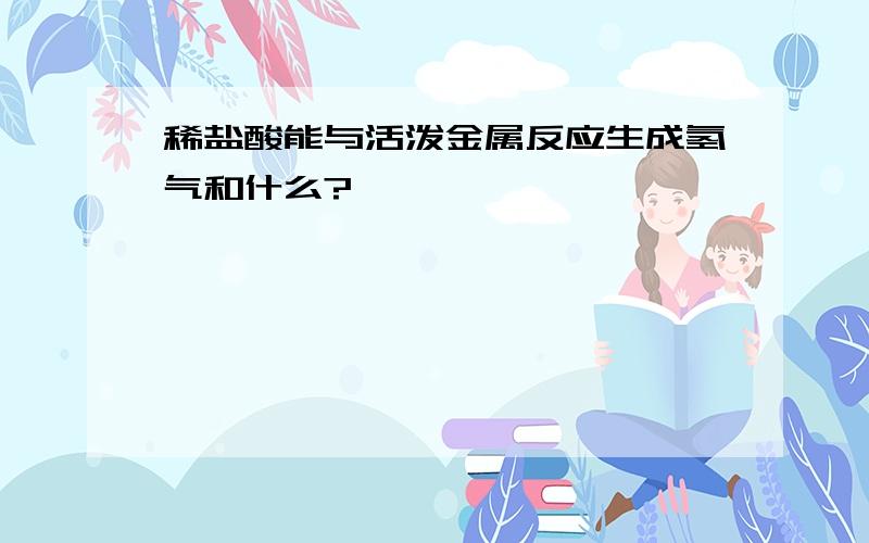 稀盐酸能与活泼金属反应生成氢气和什么?