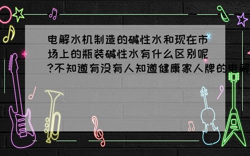 电解水机制造的碱性水和现在市场上的瓶装碱性水有什么区别呢?不知道有没有人知道健康家人牌的电解水机,