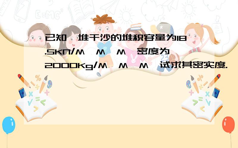 已知一堆干沙的堆积容量为18.5KN/M*M*M,密度为2000Kg/M*M*M,试求其密实度.