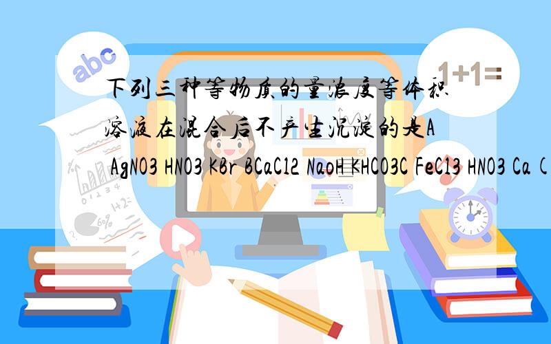 下列三种等物质的量浓度等体积溶液在混合后不产生沉淀的是A AgNO3 HNO3 KBr BCaCl2 NaoH KHCO3C FeCl3 HNO3 Ca(OH)2 D ALCl3 H2SO4 NaOH请讲下原因