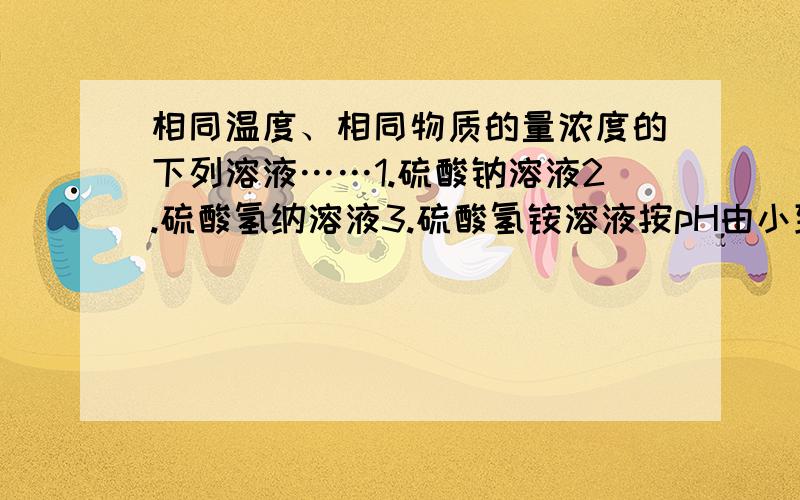 相同温度、相同物质的量浓度的下列溶液……1.硫酸钠溶液2.硫酸氢纳溶液3.硫酸氢铵溶液按pH由小到大的顺序排列