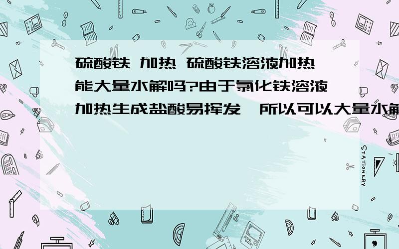 硫酸铁 加热 硫酸铁溶液加热能大量水解吗?由于氯化铁溶液加热生成盐酸易挥发,所以可以大量水解,照这么说硫酸铁就不行,但铁离子貌似可以在强酸中沉淀,所以请高手解答（硫酸铁加热分解