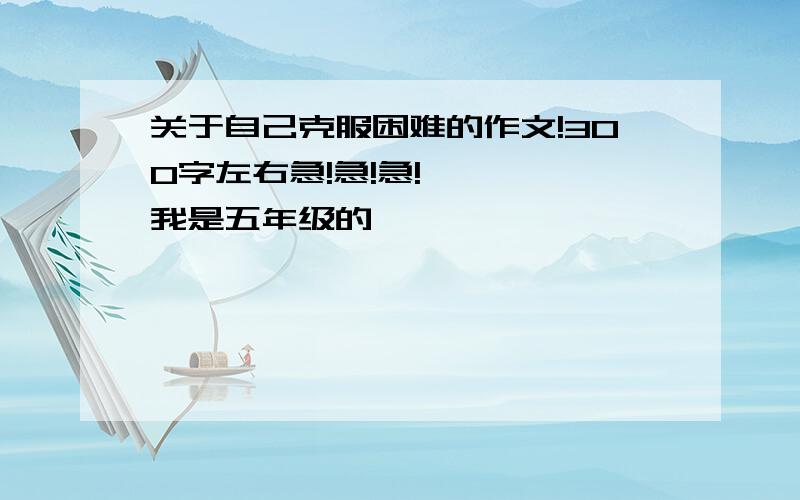 关于自己克服困难的作文!300字左右急!急!急!    我是五年级的