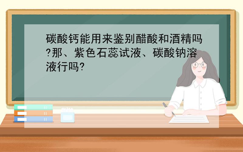 碳酸钙能用来鉴别醋酸和酒精吗?那、紫色石蕊试液、碳酸钠溶液行吗?