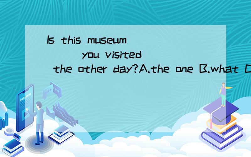 Is this museum___you visited the other day?A.the one B.what C.which D.A or B