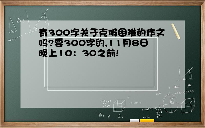 有300字关于克服困难的作文吗?要300字的,11月8日晚上10：30之前!