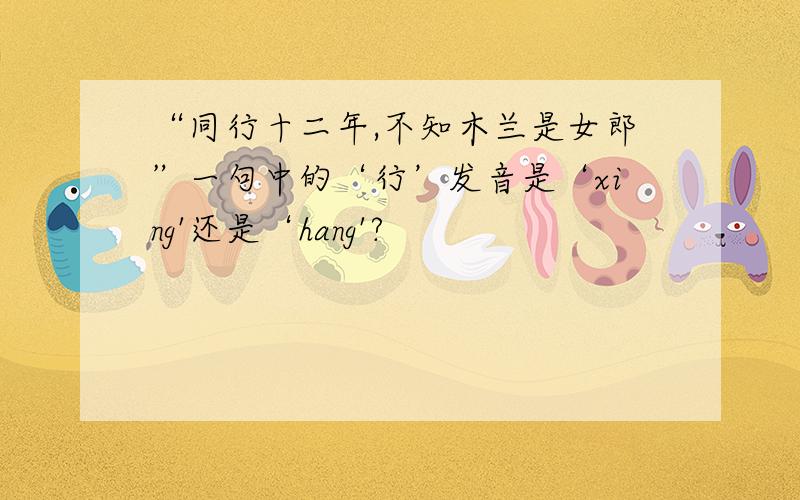 “同行十二年,不知木兰是女郎”一句中的‘行’发音是‘xing'还是‘hang'?