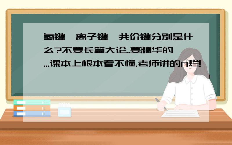 氢键,离子键,共价键分别是什么?不要长篇大论..要精华的...课本上根本看不懂.老师讲的N烂!