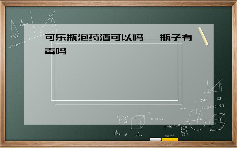 可乐瓶泡药酒可以吗 ,瓶子有毒吗