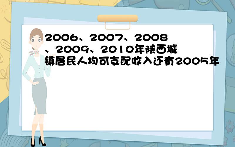 2006、2007、2008、2009、2010年陕西城镇居民人均可支配收入还有2005年