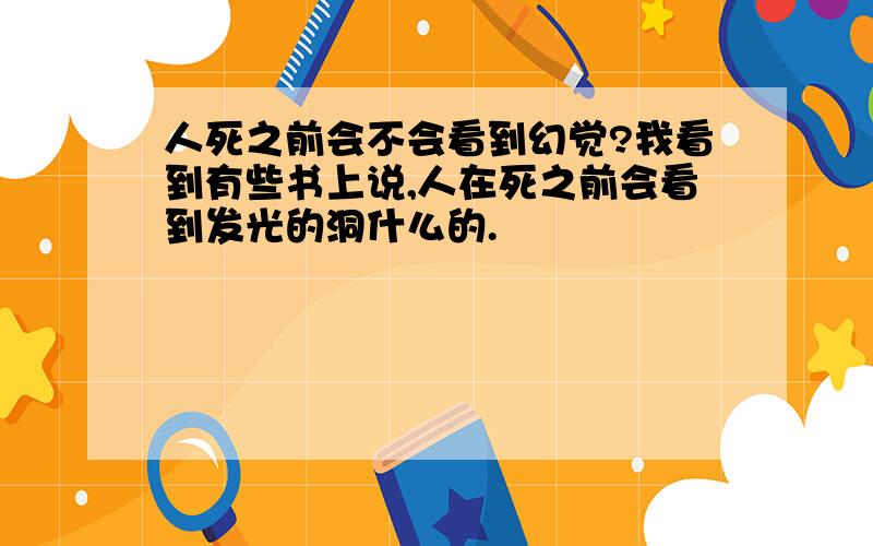 人死之前会不会看到幻觉?我看到有些书上说,人在死之前会看到发光的洞什么的.